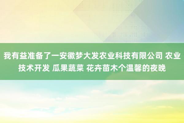 我有益准备了一安徽梦大发农业科技有限公司 农业技术开发 瓜果蔬菜 花卉苗木个温馨的夜晚