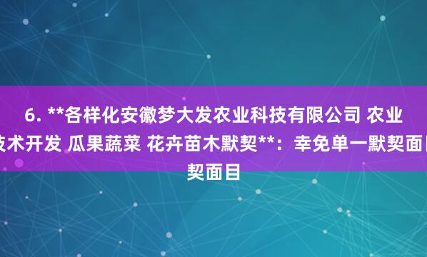6. **各样化安徽梦大发农业科技有限公司 农业技术开发 瓜果蔬菜 花卉苗木默契**：幸免单一默契面目